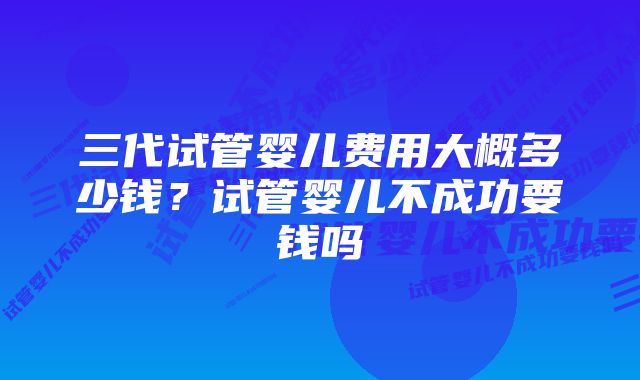 三代试管婴儿费用大概多少钱？试管婴儿不成功要钱吗