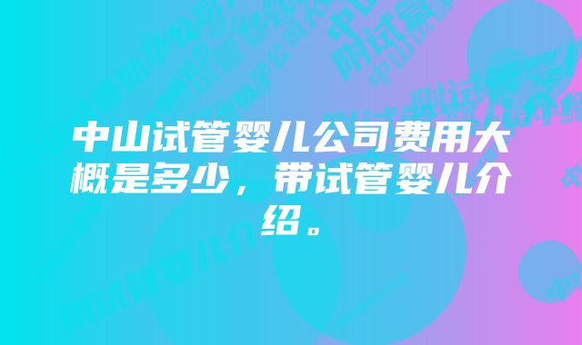 中山试管婴儿公司费用大概是多少，带试管婴儿介绍。