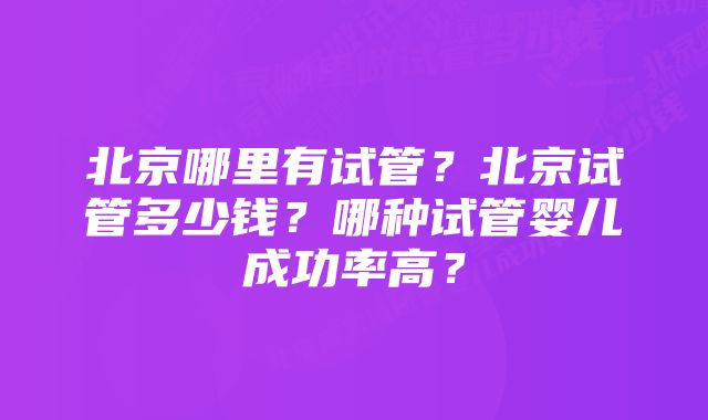 北京哪里有试管？北京试管多少钱？哪种试管婴儿成功率高？