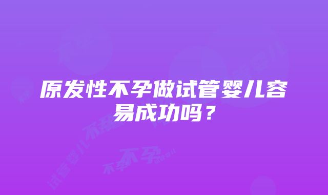 原发性不孕做试管婴儿容易成功吗？