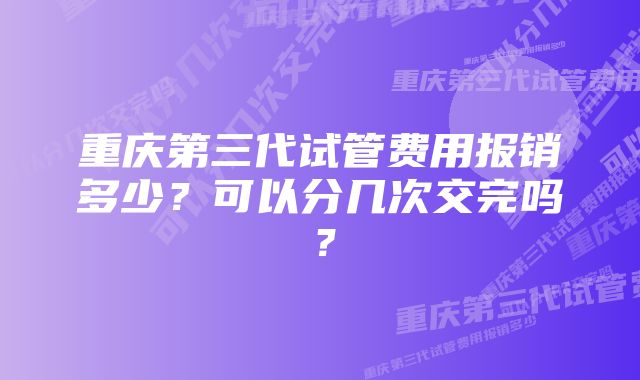 重庆第三代试管费用报销多少？可以分几次交完吗？