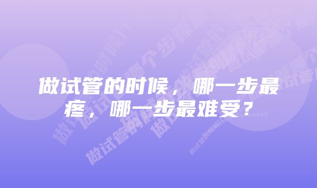 做试管的时候，哪一步最疼，哪一步最难受？