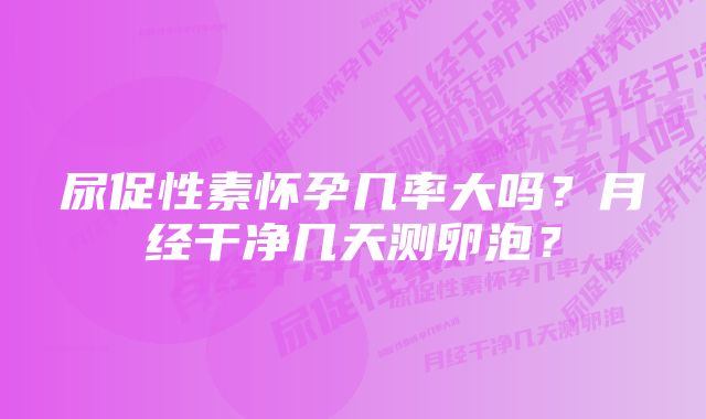 尿促性素怀孕几率大吗？月经干净几天测卵泡？