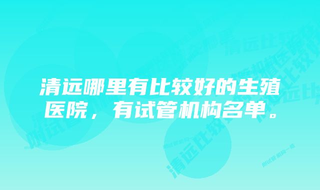 清远哪里有比较好的生殖医院，有试管机构名单。