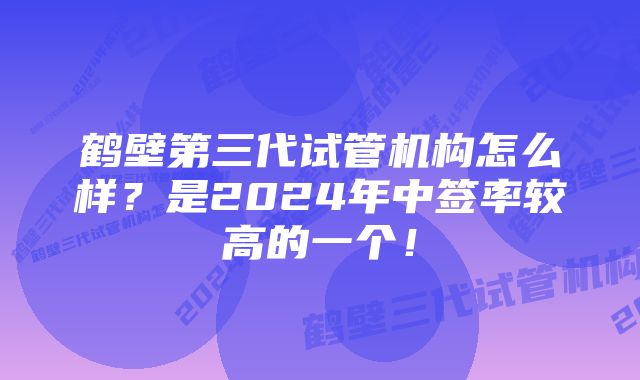 鹤壁第三代试管机构怎么样？是2024年中签率较高的一个！