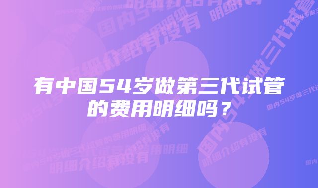 有中国54岁做第三代试管的费用明细吗？