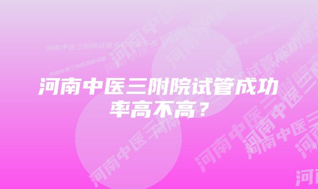 河南中医三附院试管成功率高不高？