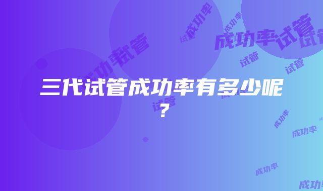 三代试管成功率有多少呢？