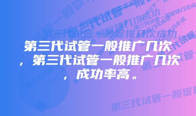 第三代试管一般推广几次，第三代试管一般推广几次，成功率高。