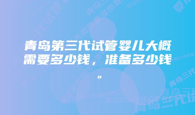 青岛第三代试管婴儿大概需要多少钱，准备多少钱。