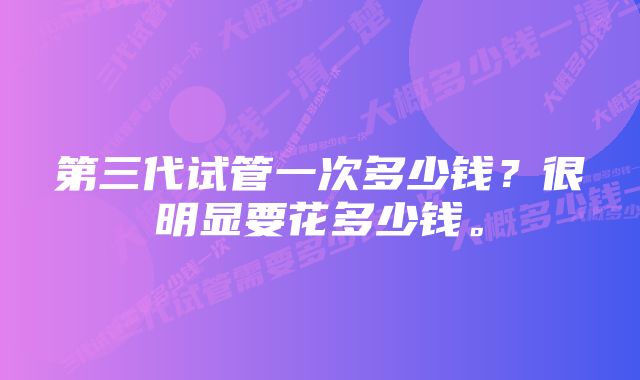 第三代试管一次多少钱？很明显要花多少钱。