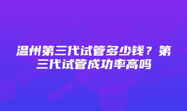 温州第三代试管多少钱？第三代试管成功率高吗