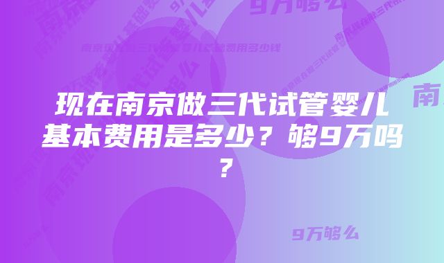 现在南京做三代试管婴儿基本费用是多少？够9万吗？