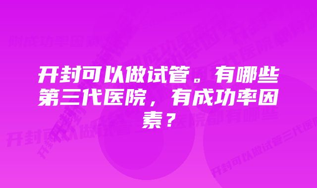 开封可以做试管。有哪些第三代医院，有成功率因素？