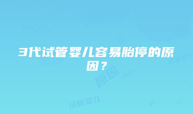 3代试管婴儿容易胎停的原因？