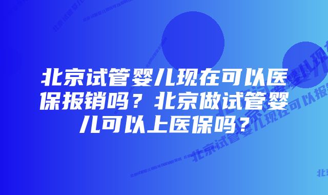 北京试管婴儿现在可以医保报销吗？北京做试管婴儿可以上医保吗？