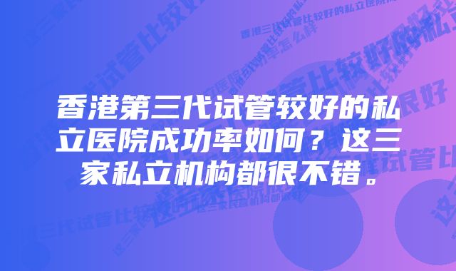 香港第三代试管较好的私立医院成功率如何？这三家私立机构都很不错。