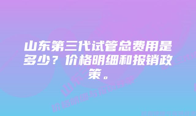 山东第三代试管总费用是多少？价格明细和报销政策。