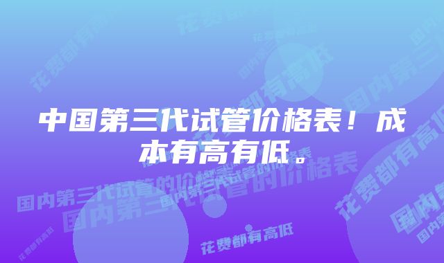 中国第三代试管价格表！成本有高有低。