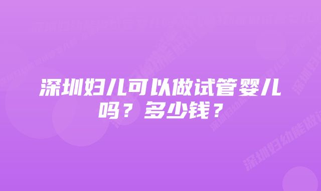 深圳妇儿可以做试管婴儿吗？多少钱？