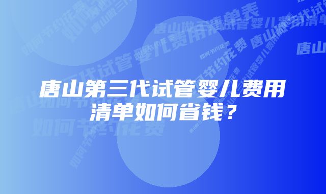 唐山第三代试管婴儿费用清单如何省钱？