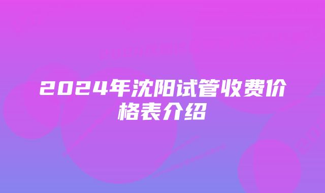 2024年沈阳试管收费价格表介绍