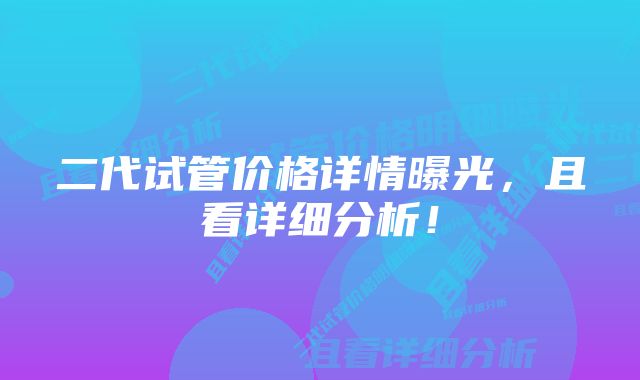 二代试管价格详情曝光，且看详细分析！