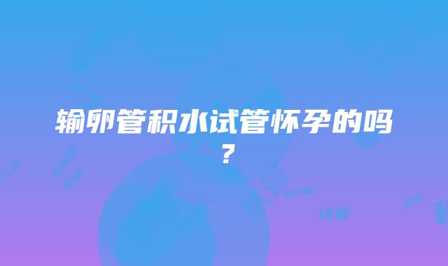 输卵管积水试管怀孕的吗？