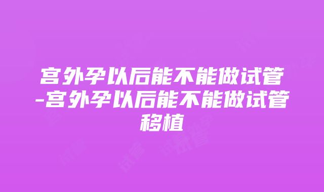 宫外孕以后能不能做试管-宫外孕以后能不能做试管移植