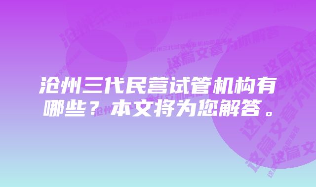 沧州三代民营试管机构有哪些？本文将为您解答。