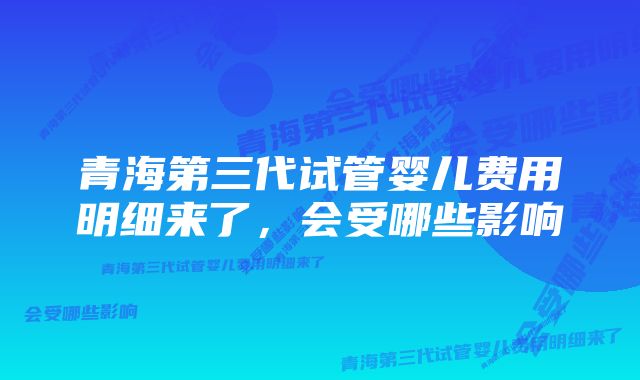 青海第三代试管婴儿费用明细来了，会受哪些影响