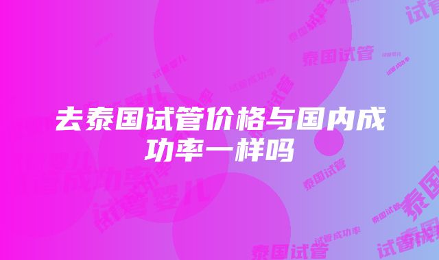 去泰国试管价格与国内成功率一样吗