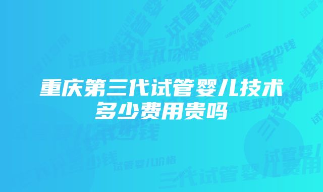 重庆第三代试管婴儿技术多少费用贵吗