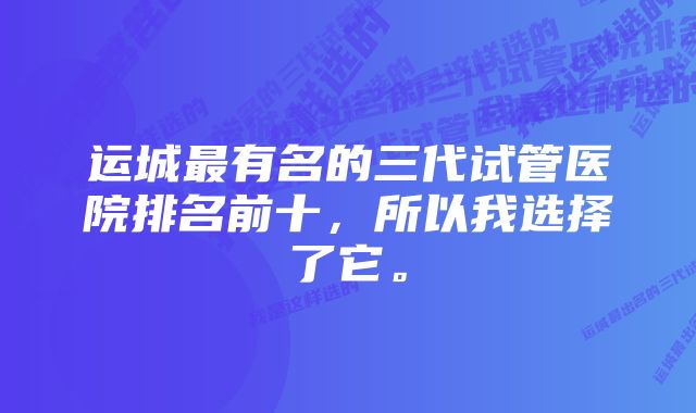 运城最有名的三代试管医院排名前十，所以我选择了它。