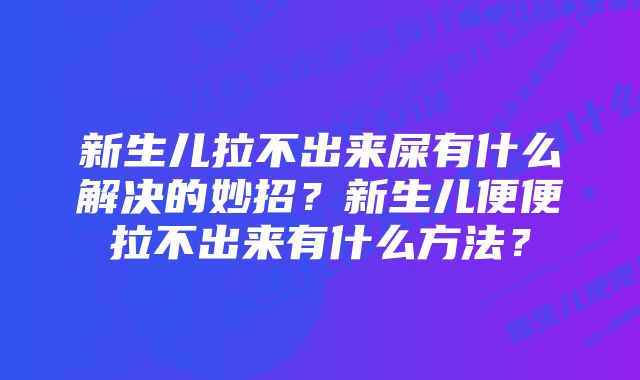 新生儿拉不出来屎有什么解决的妙招？新生儿便便拉不出来有什么方法？