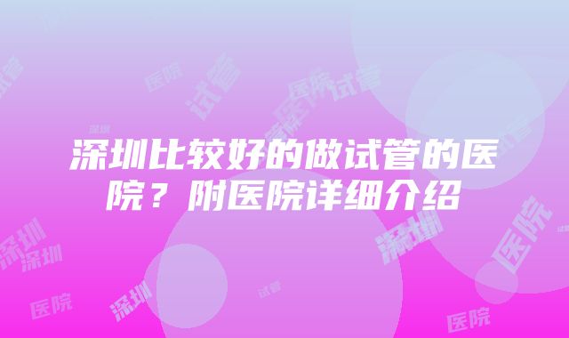 深圳比较好的做试管的医院？附医院详细介绍