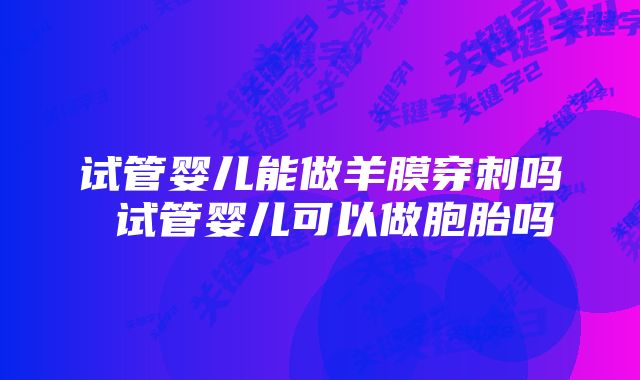 试管婴儿能做羊膜穿刺吗 试管婴儿可以做胞胎吗