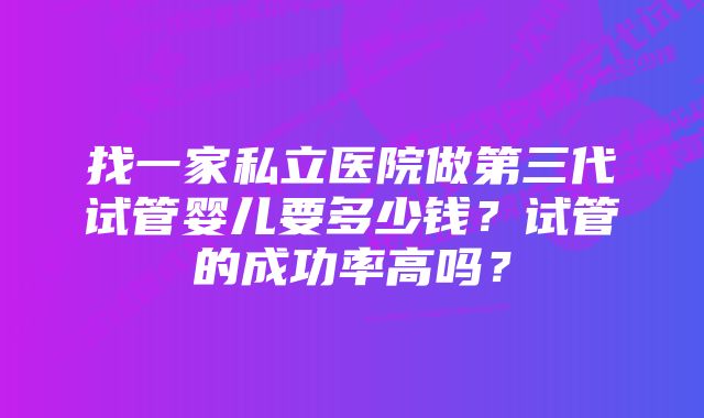 找一家私立医院做第三代试管婴儿要多少钱？试管的成功率高吗？