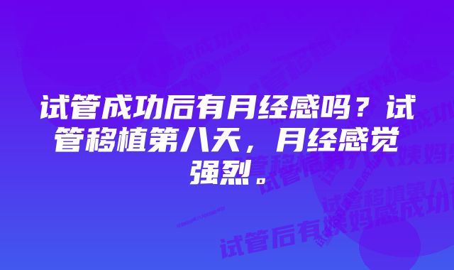 试管成功后有月经感吗？试管移植第八天，月经感觉强烈。