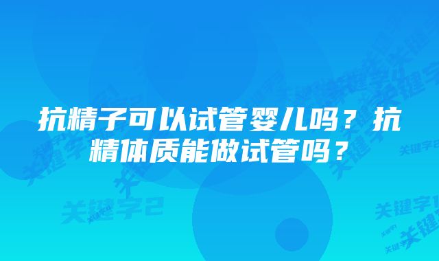 抗精子可以试管婴儿吗？抗精体质能做试管吗？