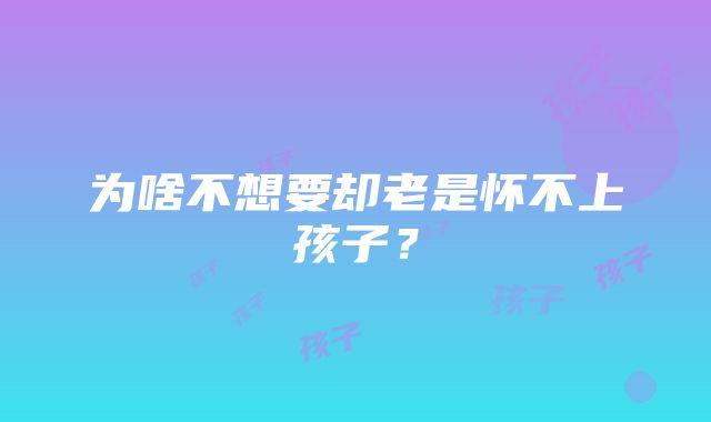 为啥不想要却老是怀不上孩子？