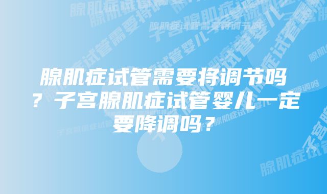 腺肌症试管需要将调节吗？子宫腺肌症试管婴儿一定要降调吗？