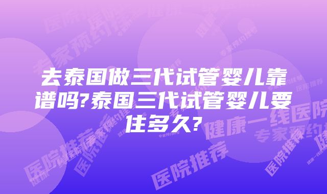 去泰国做三代试管婴儿靠谱吗?泰国三代试管婴儿要住多久?