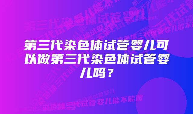 第三代染色体试管婴儿可以做第三代染色体试管婴儿吗？