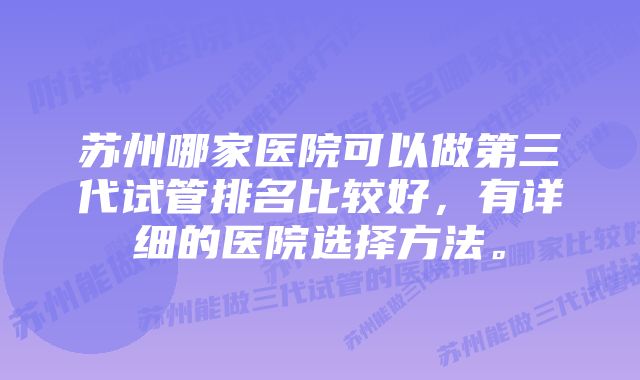 苏州哪家医院可以做第三代试管排名比较好，有详细的医院选择方法。