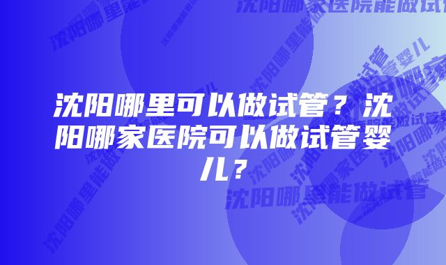 沈阳哪里可以做试管？沈阳哪家医院可以做试管婴儿？