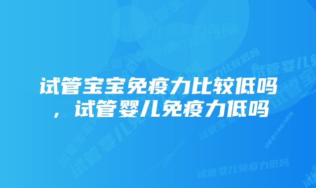 试管宝宝免疫力比较低吗，试管婴儿免疫力低吗