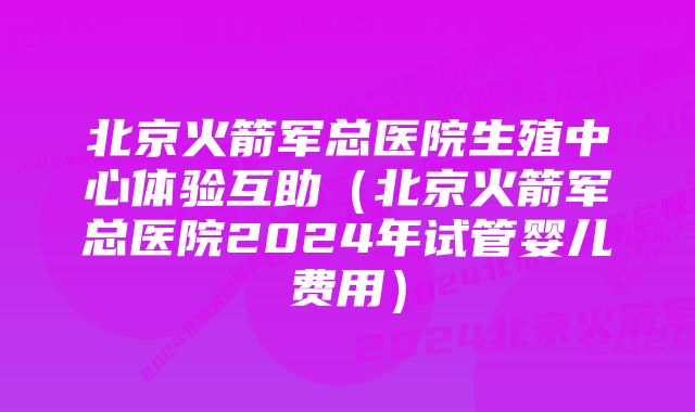 北京火箭军总医院生殖中心体验互助（北京火箭军总医院2024年试管婴儿费用）