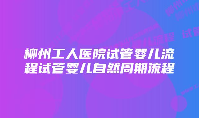 柳州工人医院试管婴儿流程试管婴儿自然周期流程