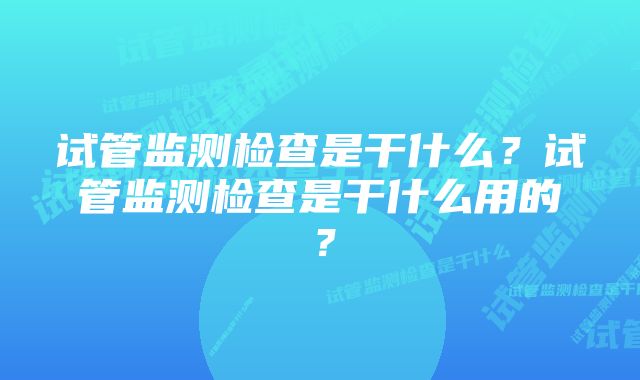 试管监测检查是干什么？试管监测检查是干什么用的？